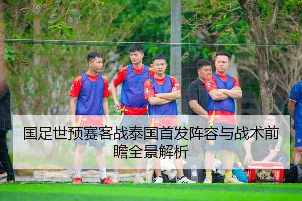 国足世预赛客战泰国首发阵容与战术前瞻全景解析